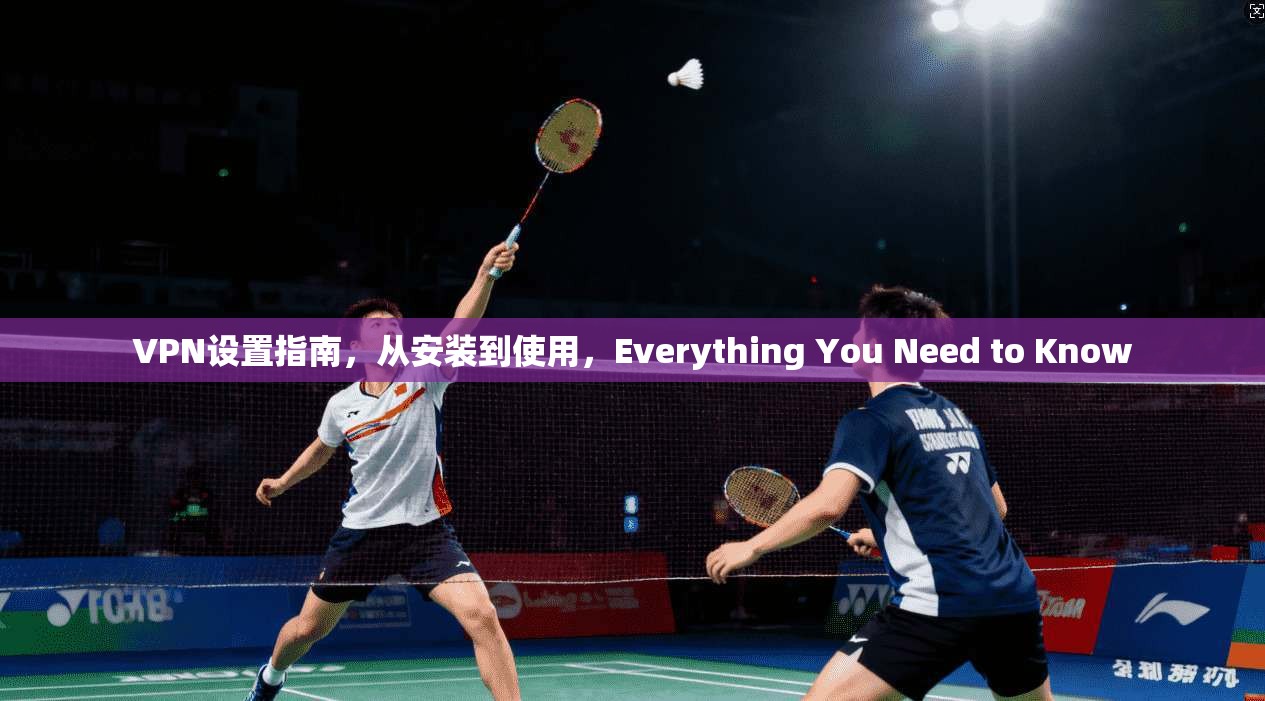 VPN设置指南，从安装到使用，Everything You Need to Know
