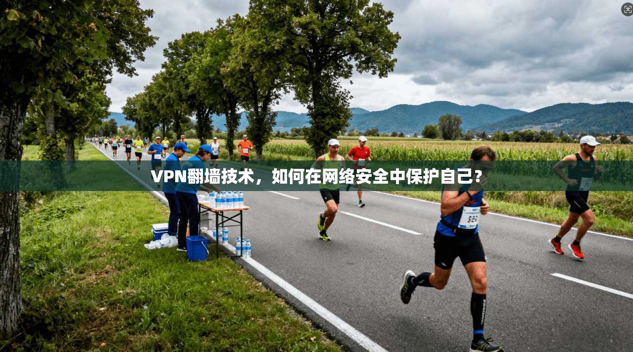 VPN翻墙技术，如何在网络安全中保护自己？