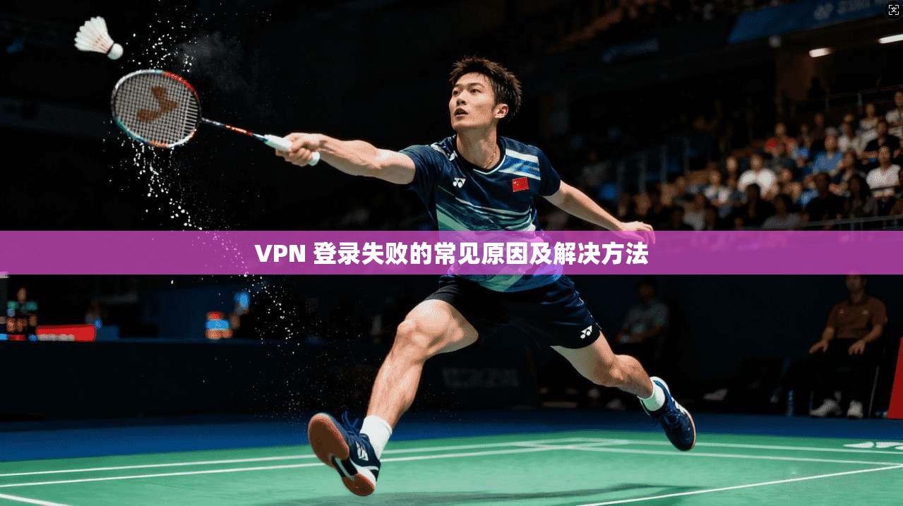 VPN 登录失败的常见原因及解决方法