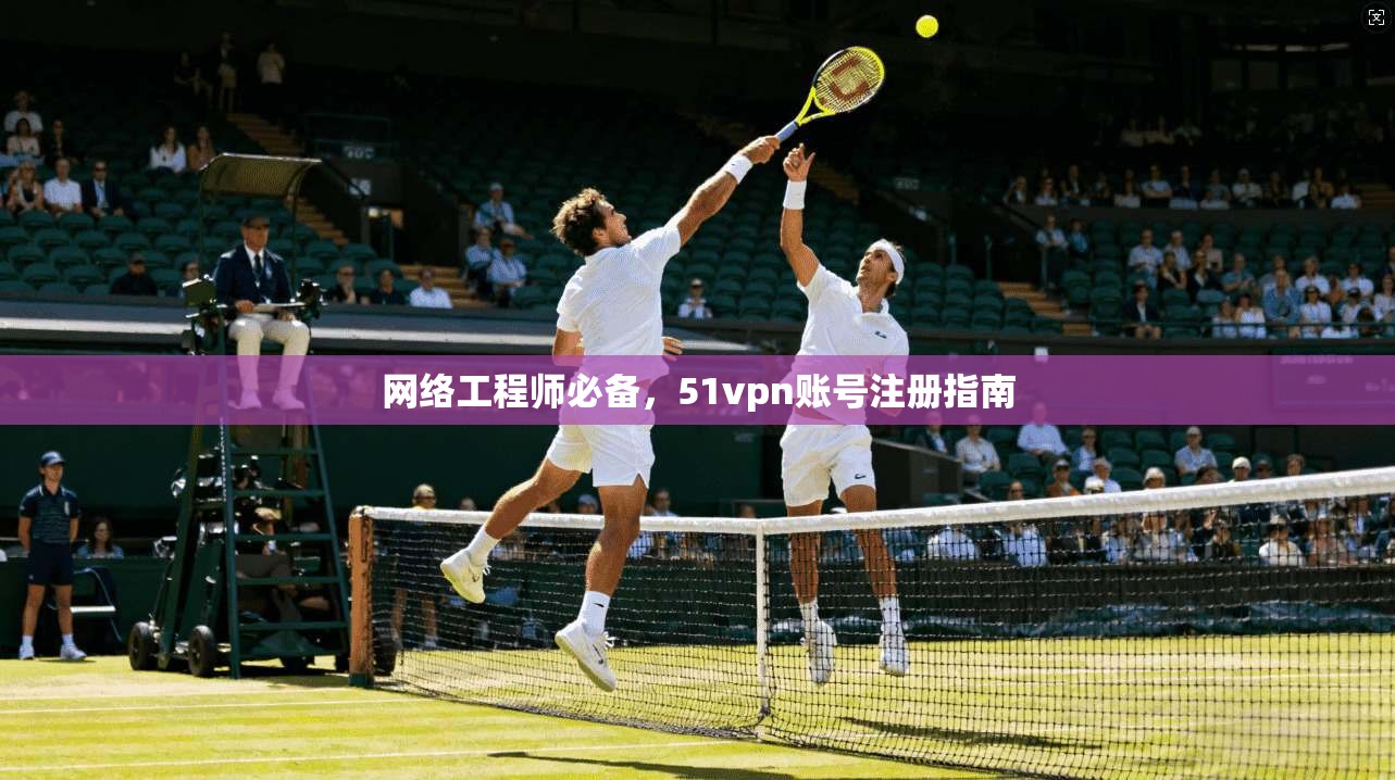 网络工程师必备，51vpn账号注册指南