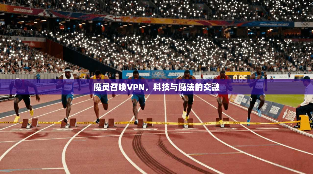 魔灵召唤VPN,科技与魔法的交融 魔灵召唤VPN,科技与魔法的交融