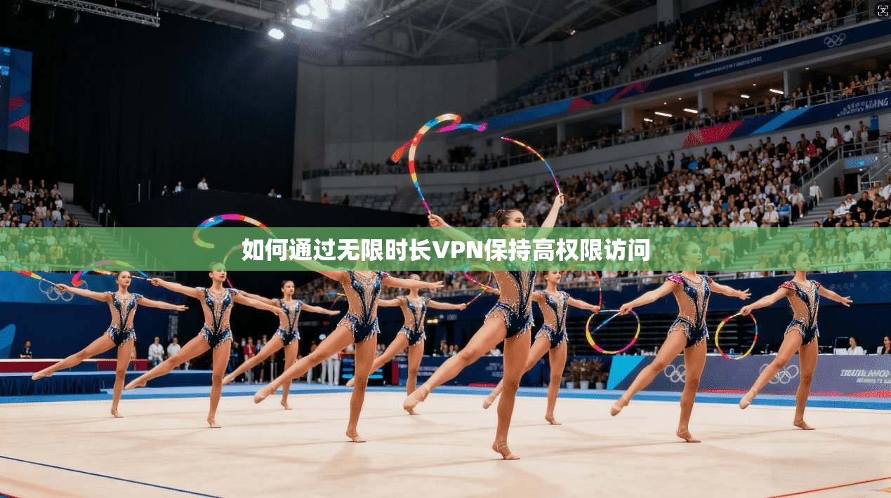 如何通过无限时长VPN保持高权限访问