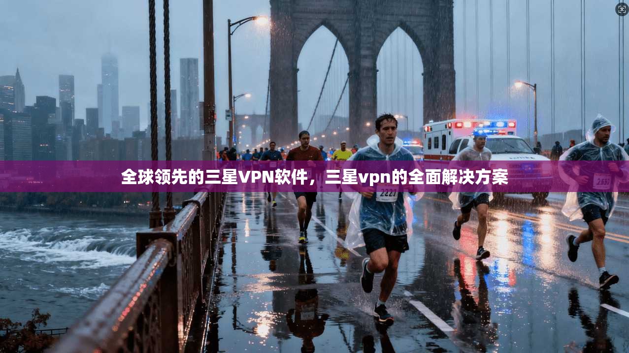 全球领先的三星VPN软件，三星vpn的全面解决方案