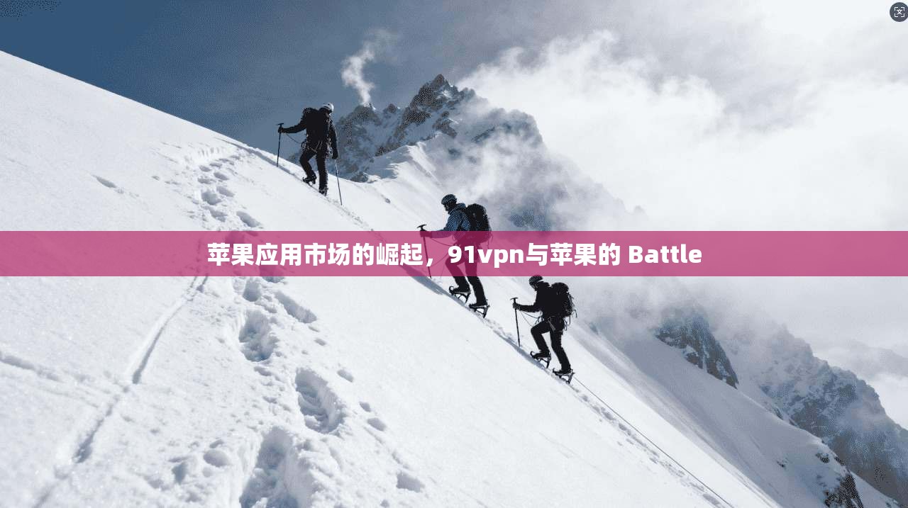 苹果应用市场的崛起，91vpn与苹果的 Battle