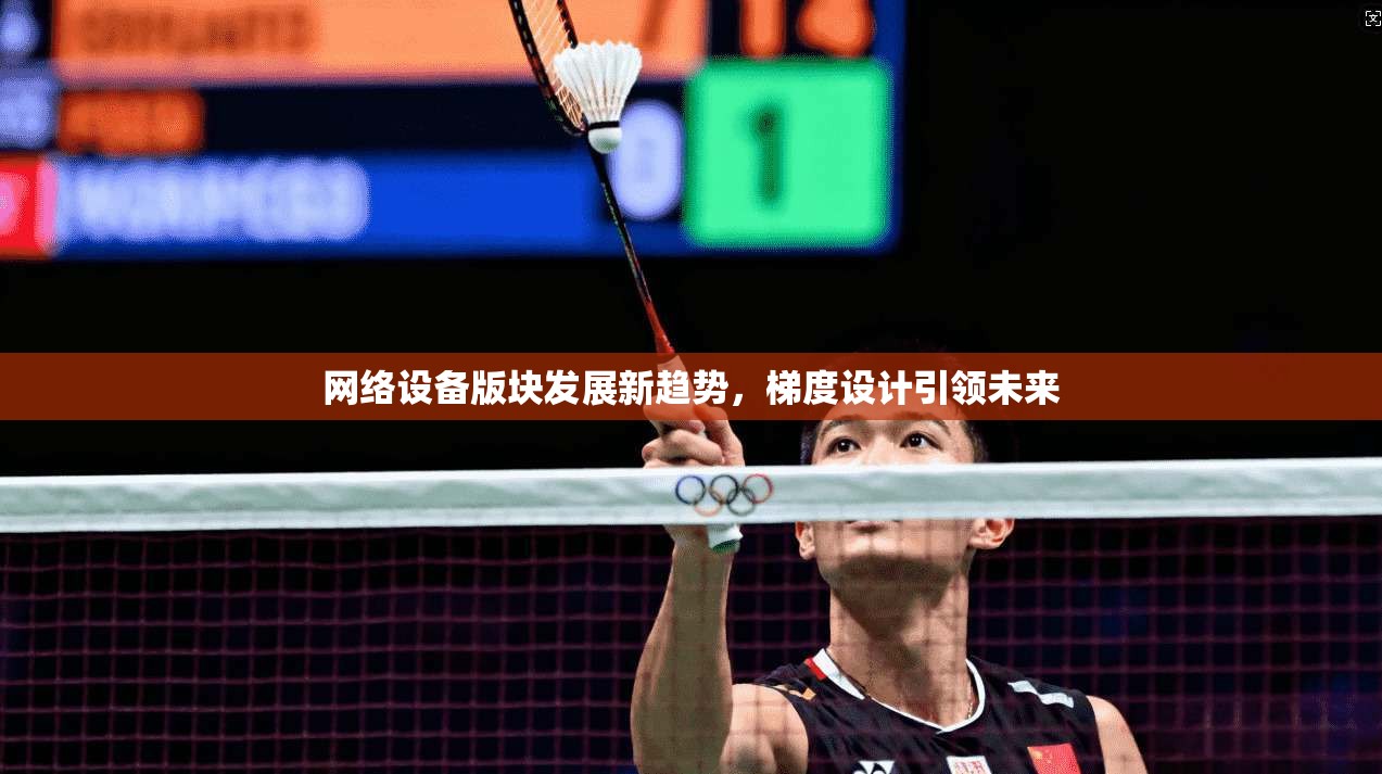 网络设备版块发展新趋势，梯度设计引领未来