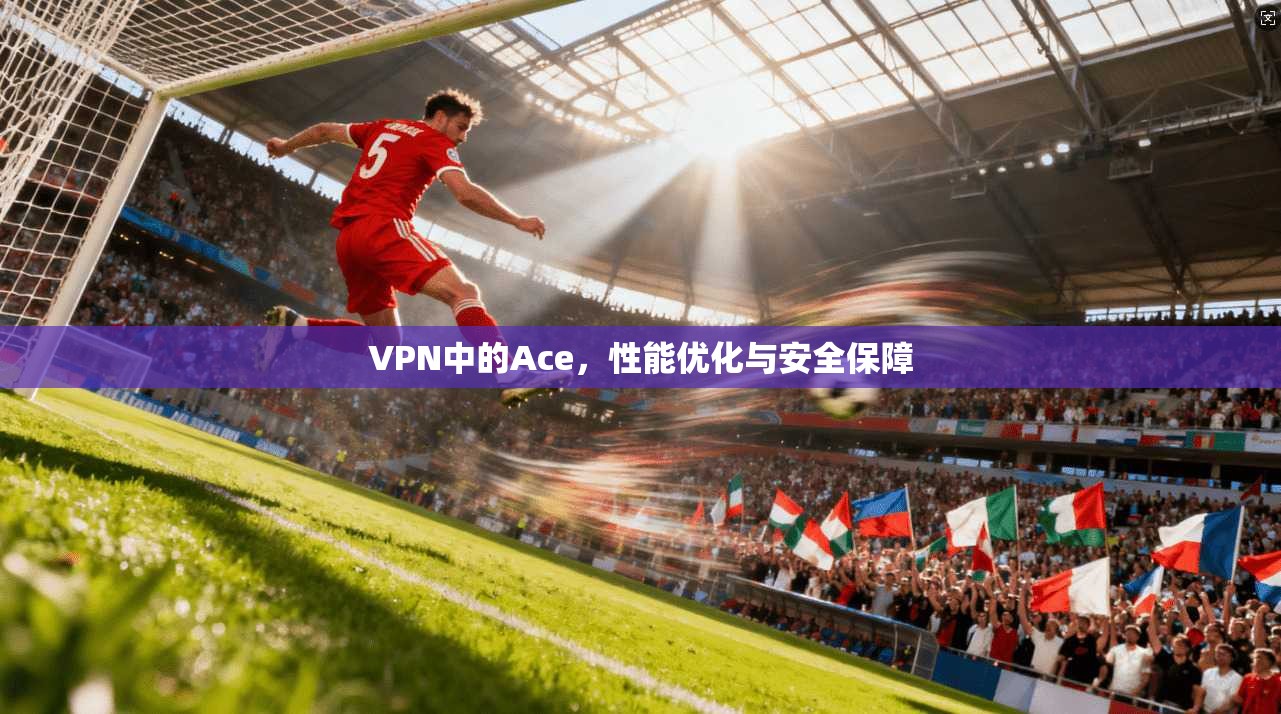 VPN中的Ace,性能优化与安全保障 VPN中的Ace,性能优化与安全保障