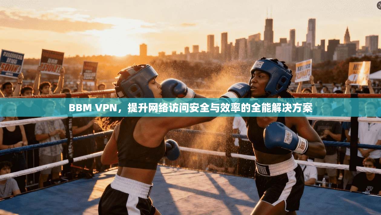 BBM VPN，提升网络访问安全与效率的全能解决方案