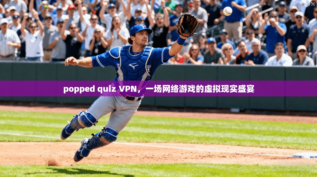 popped quiz VPN，一场网络游戏的虚拟现实盛宴