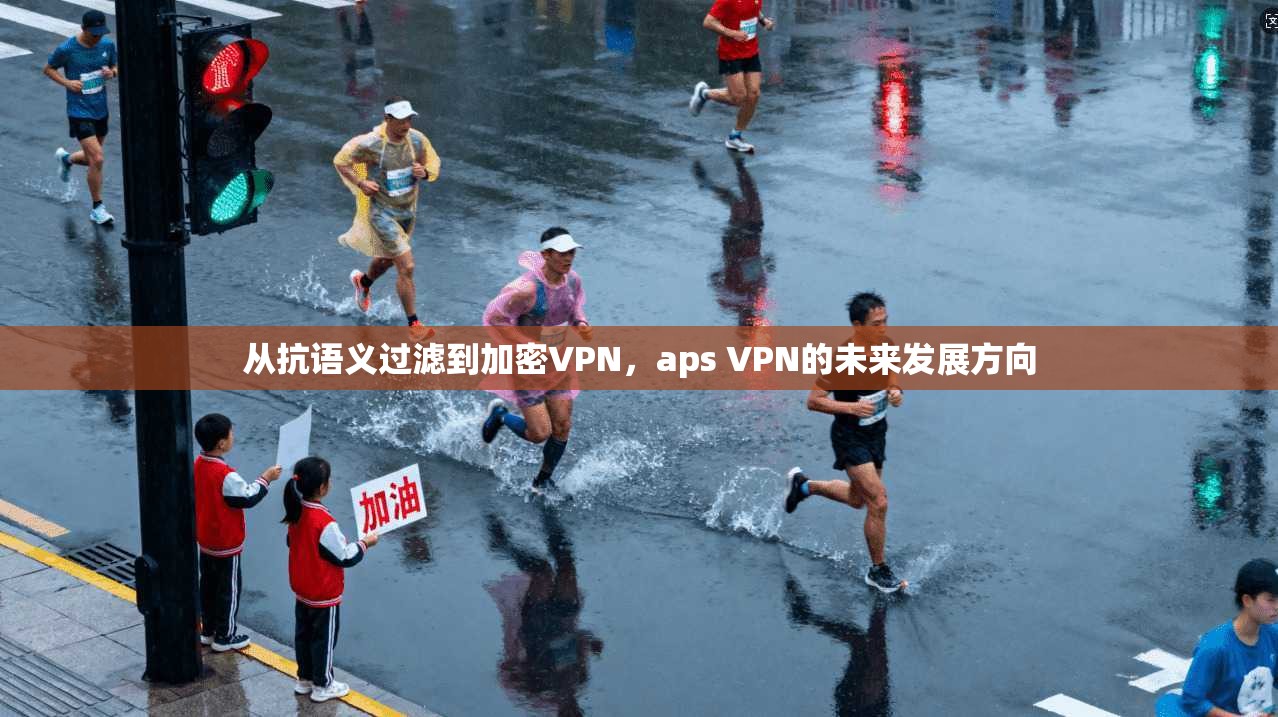 从抗语义过滤到加密VPN,aps VPN的未来发展方向