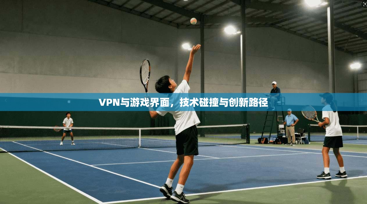 VPN与游戏界面，技术碰撞与创新路径