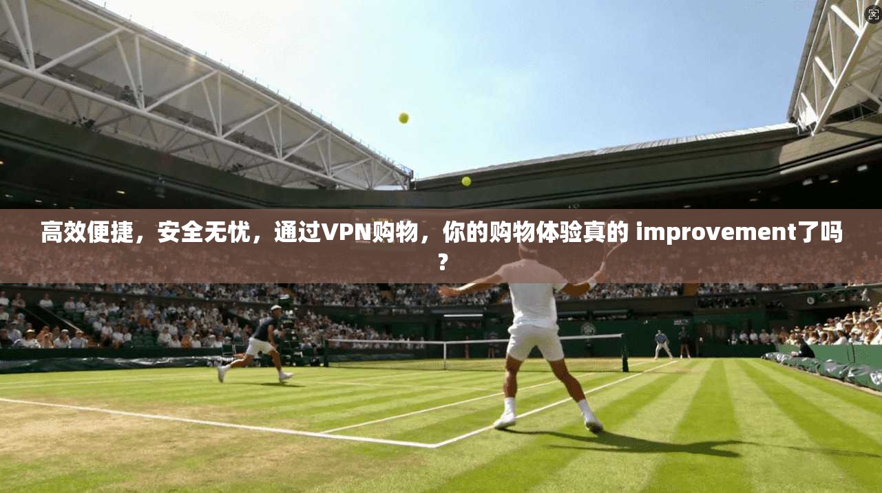 高效便捷，安全无忧，通过VPN购物，你的购物体验真的 improvement了吗？