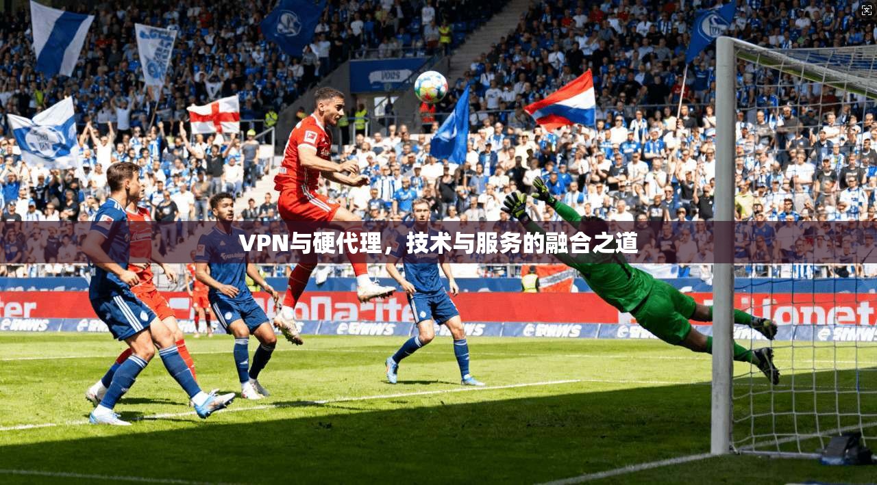 VPN与硬代理，技术与服务的融合之道