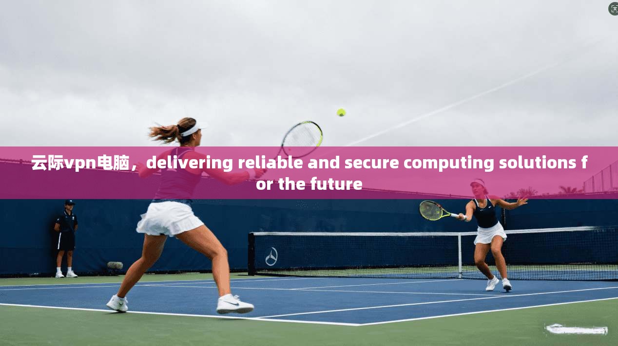 云际vpn电脑,delivering reliable and secure computing solutions for the future