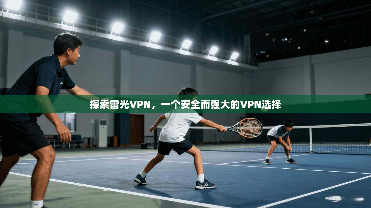 探索雷光VPN，一个安全而强大的VPN选择
