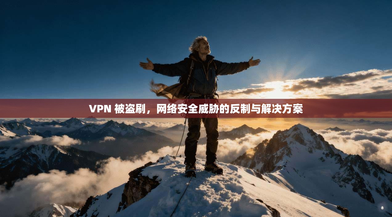 VPN 被盗刷,网络安全威胁的反制与解决方案 VPN 被盗刷,网络安全威胁的反制与解决方案