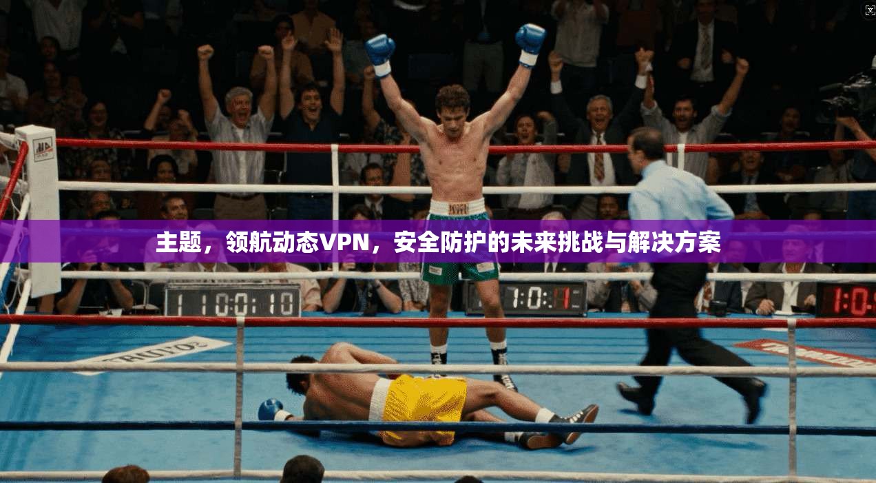 主题，领航动态VPN，安全防护的未来挑战与解决方案