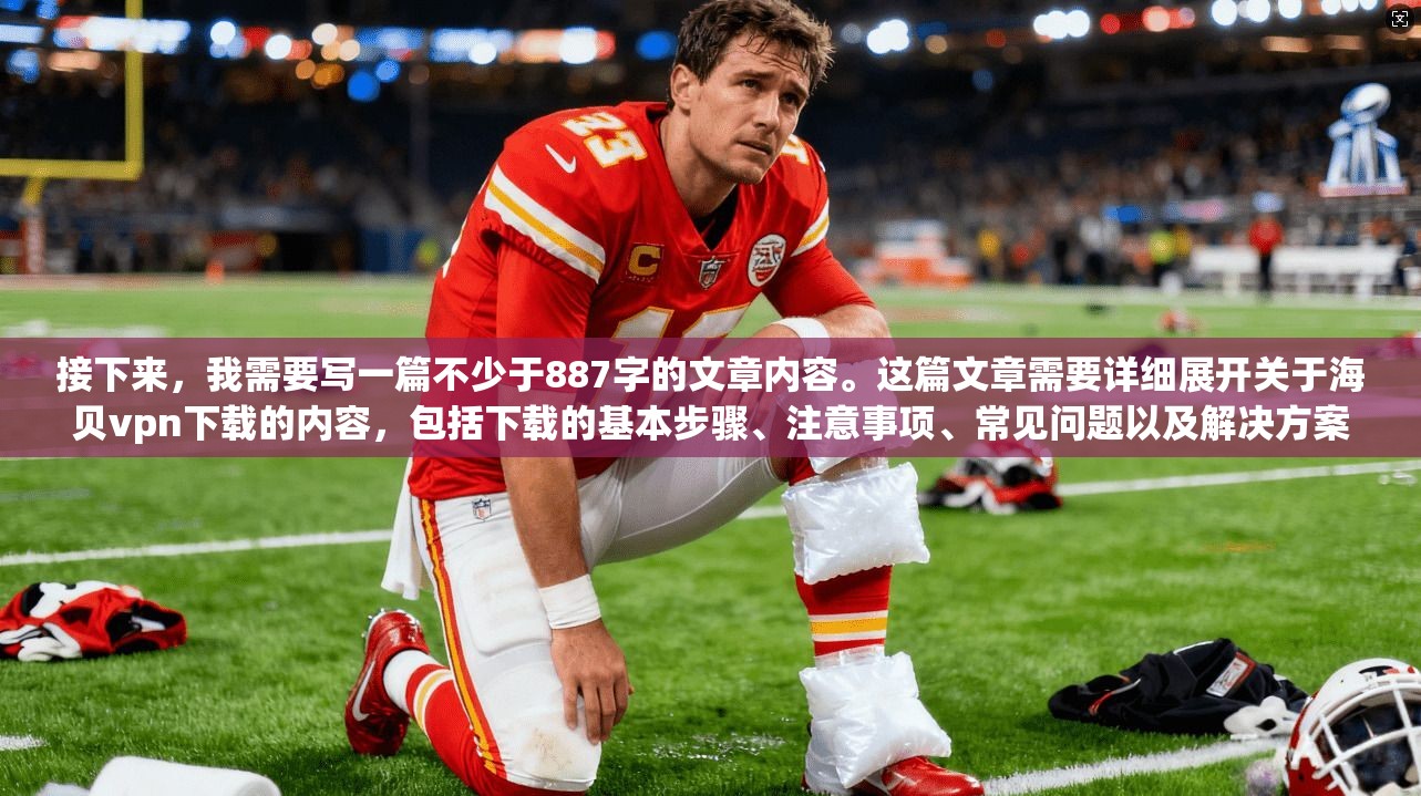 接下来，我需要写一篇不少于887字的文章内容。这篇文章需要详细展开关于海贝vpn下载的内容，包括下载的基本步骤、注意事项、常见问题以及解决方案