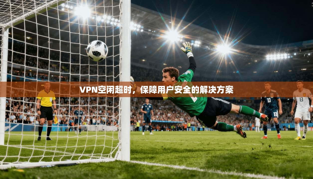 VPN空闲超时，保障用户安全的解决方案