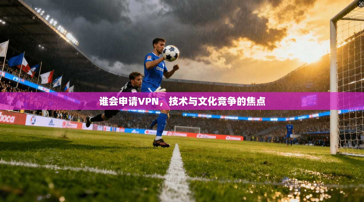 谁会申请VPN，技术与文化竞争的焦点