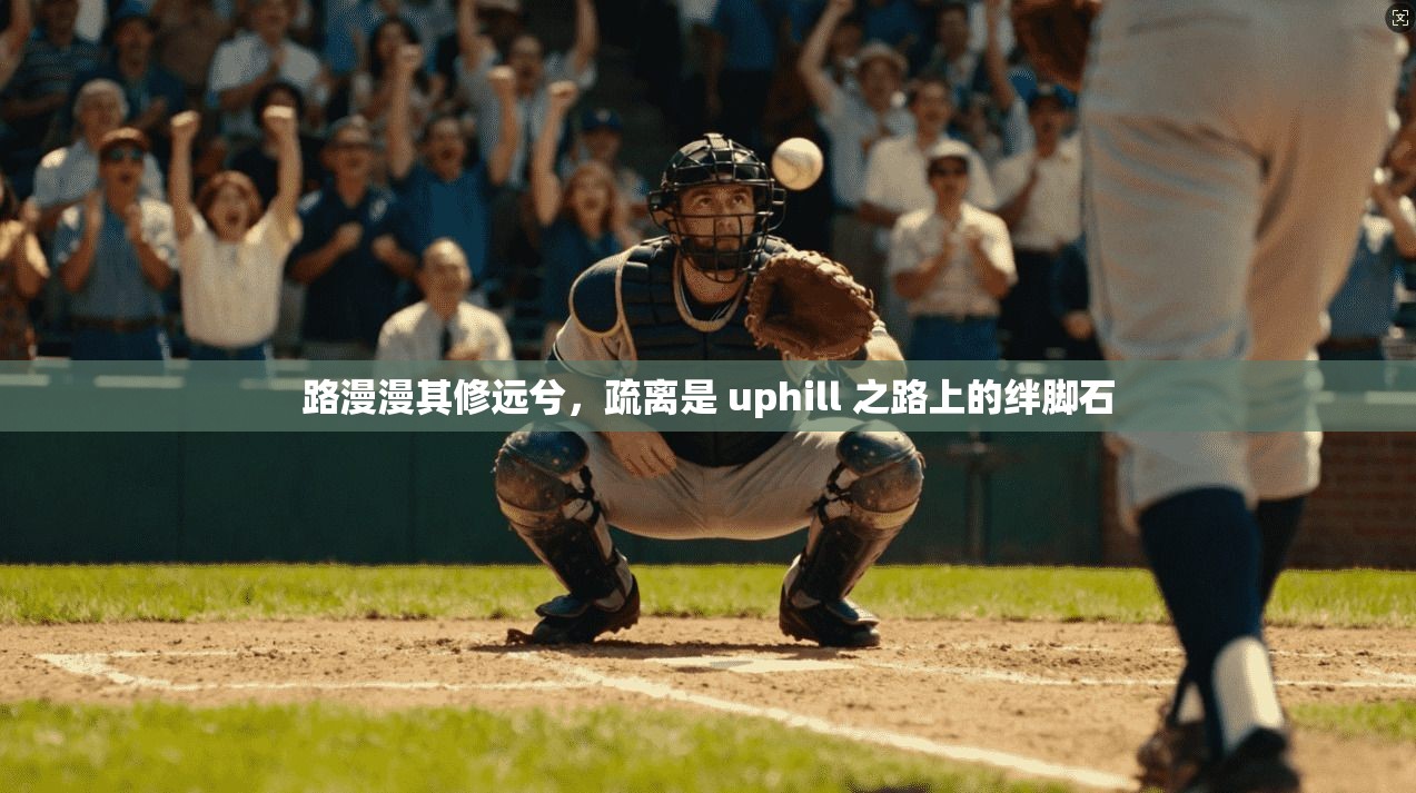 路漫漫其修远兮，疏离是 uphill 之路上的绊脚石