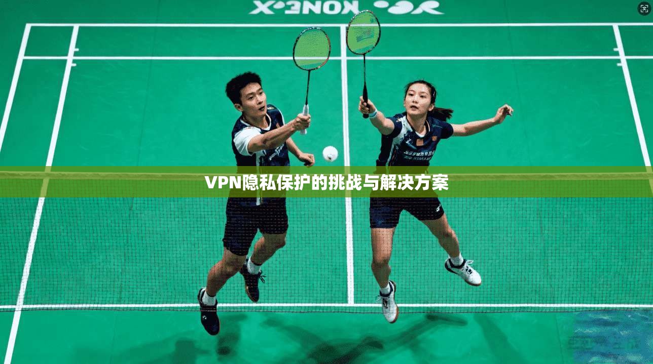 VPN隐私保护的挑战与解决方案