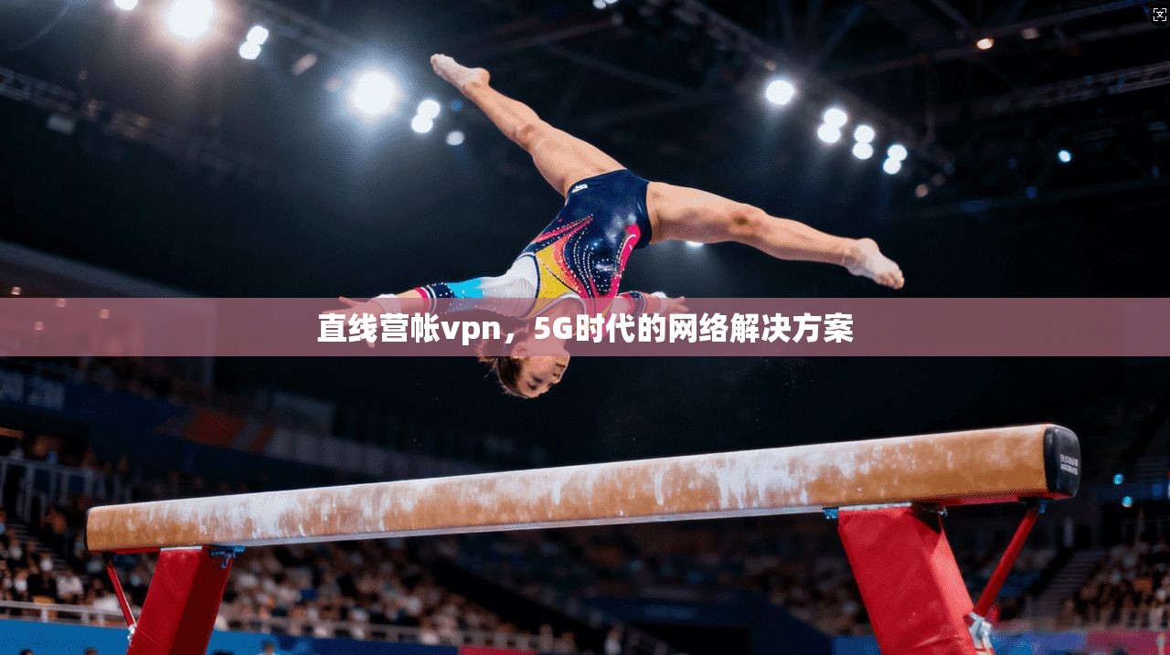 直线营帐vpn，5G时代的网络解决方案