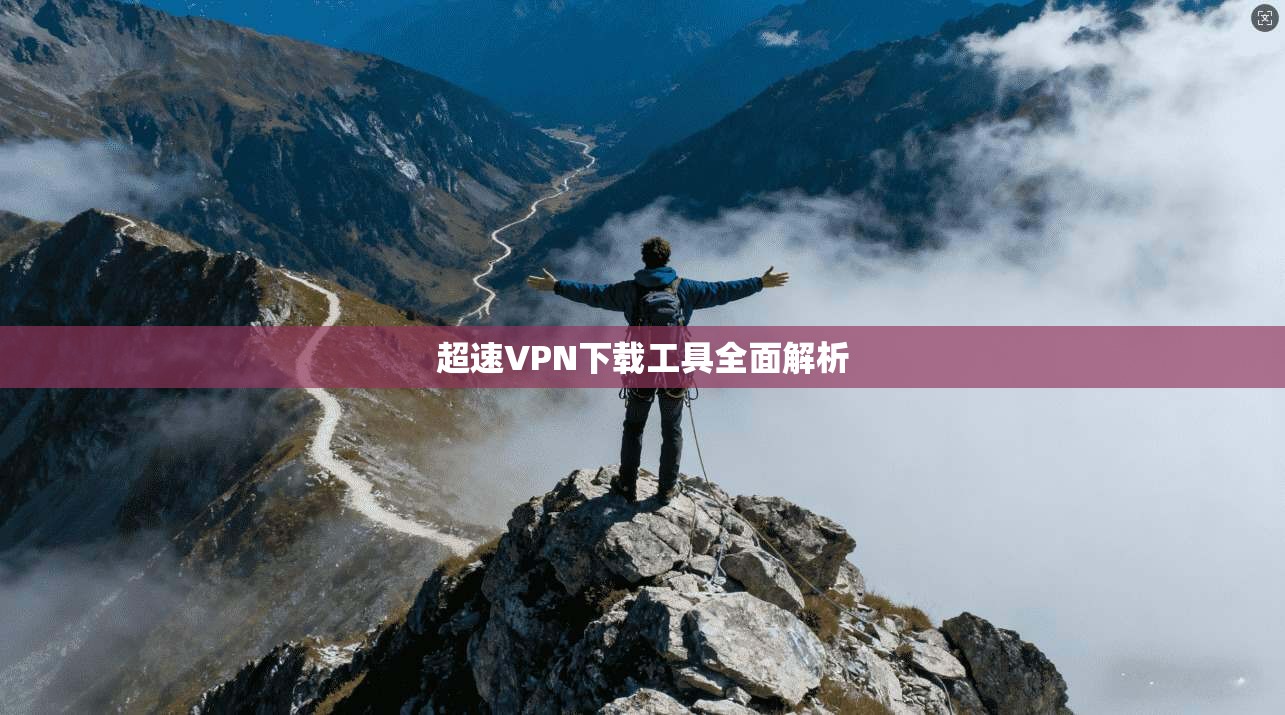 超速VPN下载工具全面解析