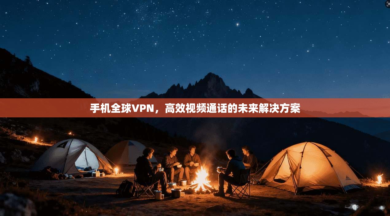 手机全球VPN，高效视频通话的未来解决方案