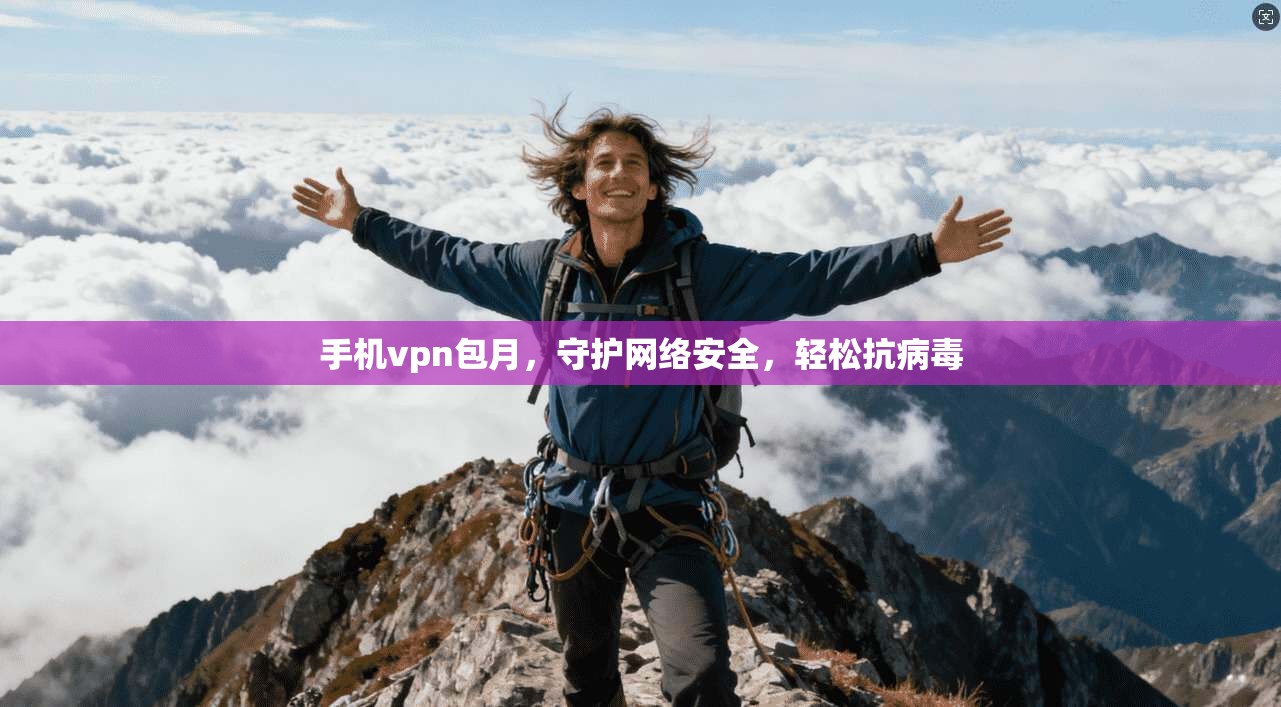 手机vpn包月，守护网络安全，轻松抗病毒