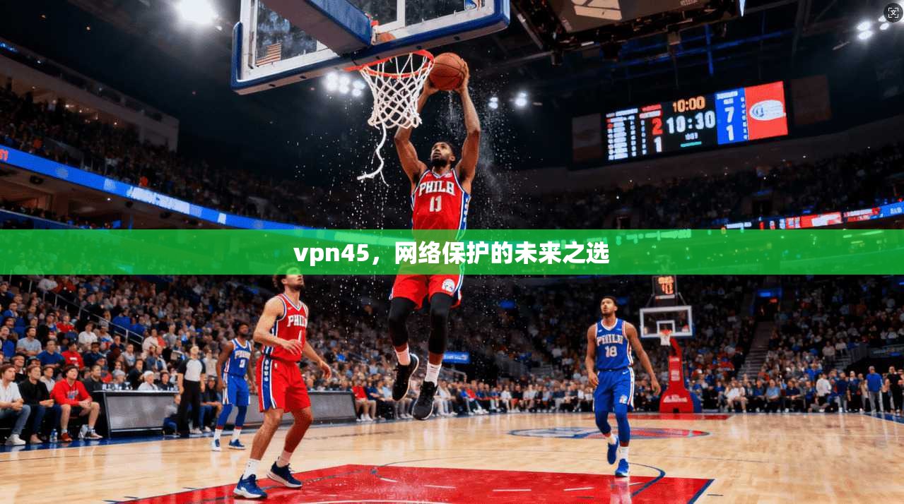 vpn45，网络保护的未来之选