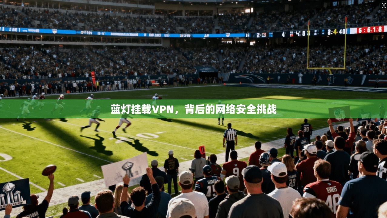 蓝灯挂载VPN，背后的网络安全挑战