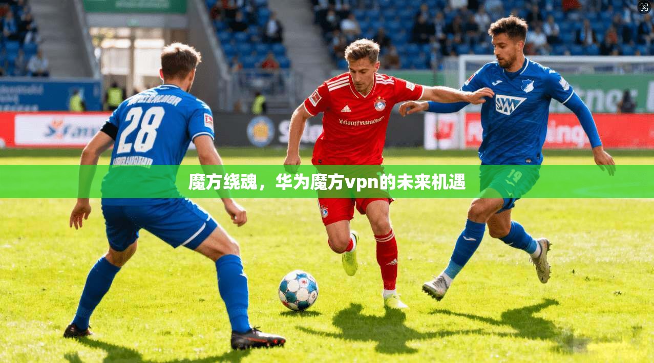 魔方绕魂，华为魔方vpn的未来机遇