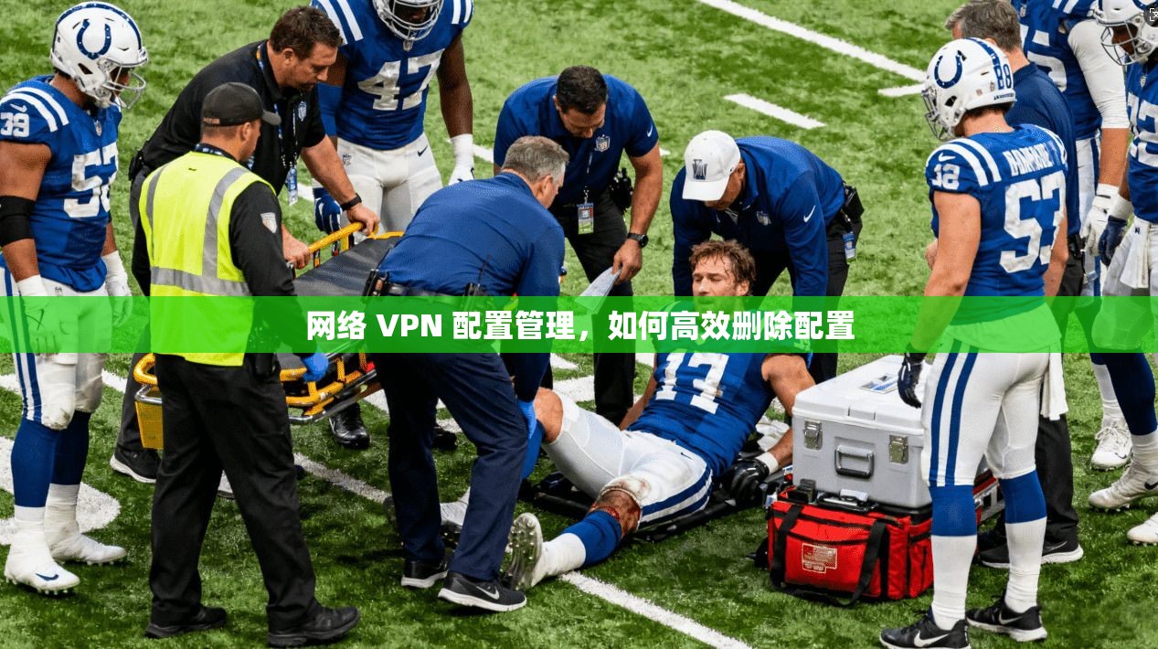 网络 VPN 配置管理，如何高效删除配置