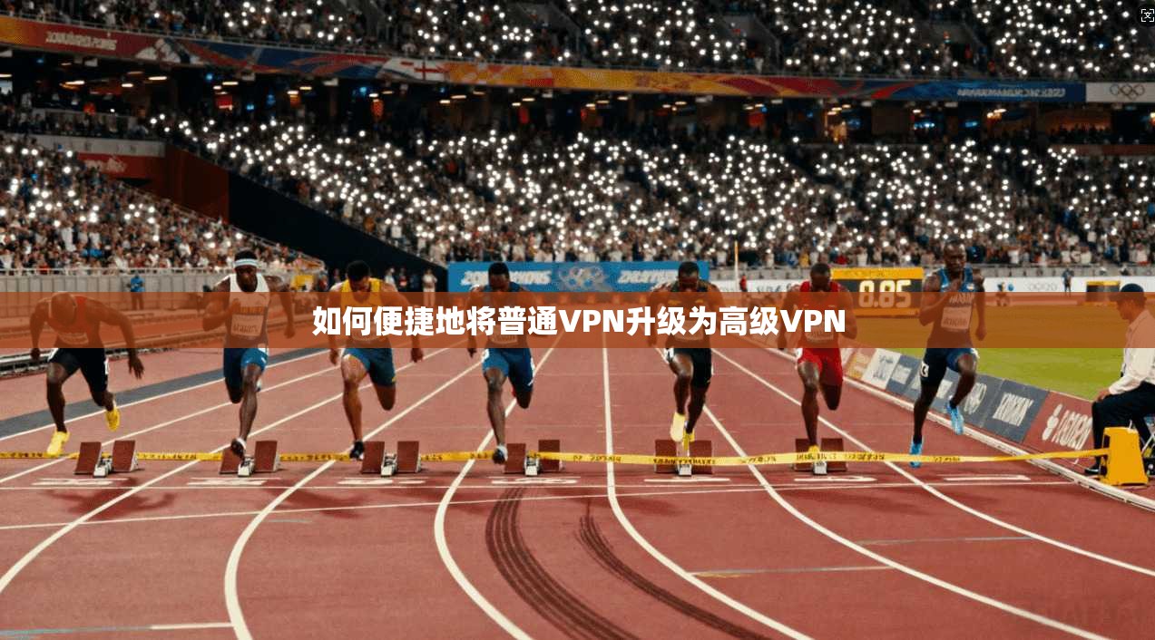 如何便捷地将普通VPN升级为高级VPN
