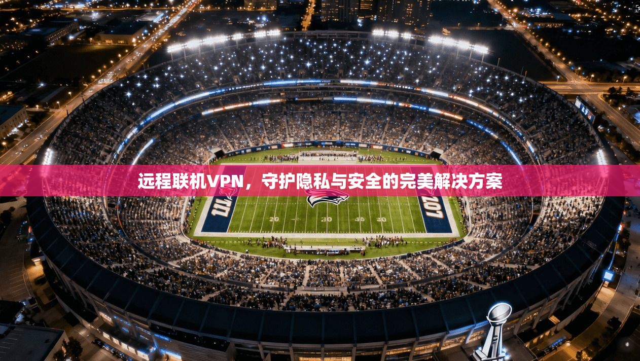 远程联机VPN，守护隐私与安全的完美解决方案