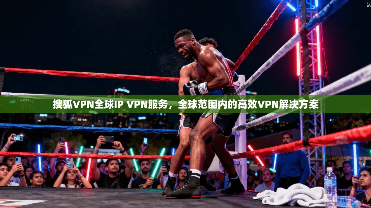 搜狐VPN全球IP VPN服务，全球范围内的高效VPN解决方案