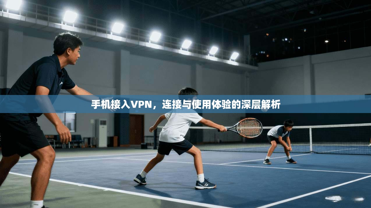 手机接入VPN，连接与使用体验的深层解析