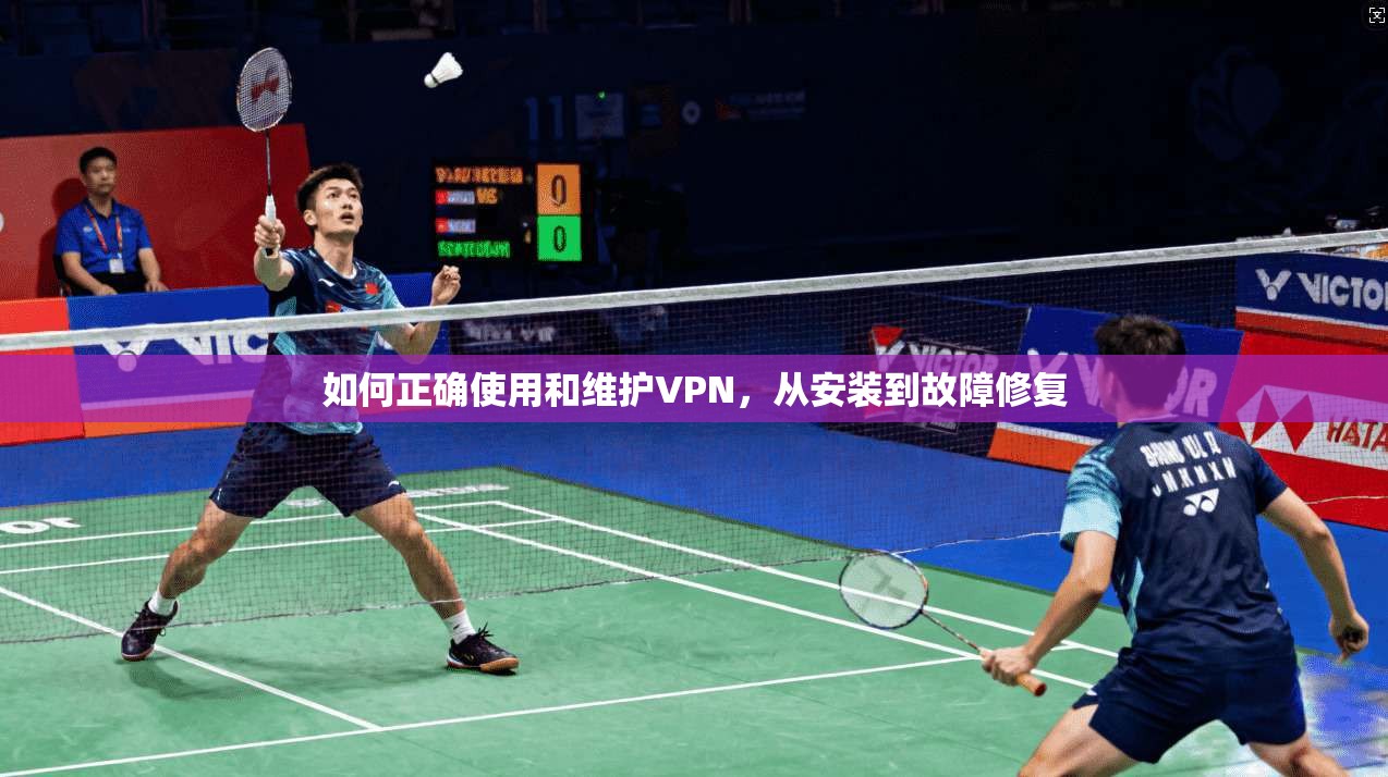 如何正确使用和维护VPN，从安装到故障修复