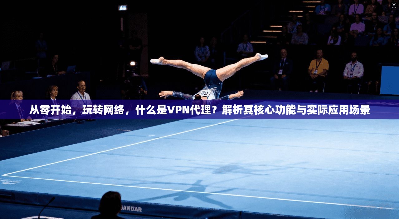从零开始，玩转网络，什么是VPN代理？解析其核心功能与实际应用场景