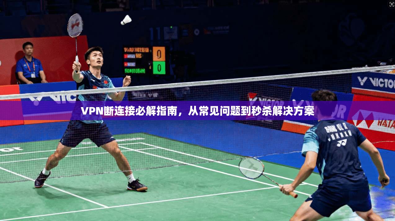 VPN断连接必解指南，从常见问题到秒杀解决方案
