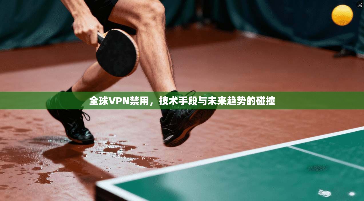 全球VPN禁用，技术手段与未来趋势的碰撞