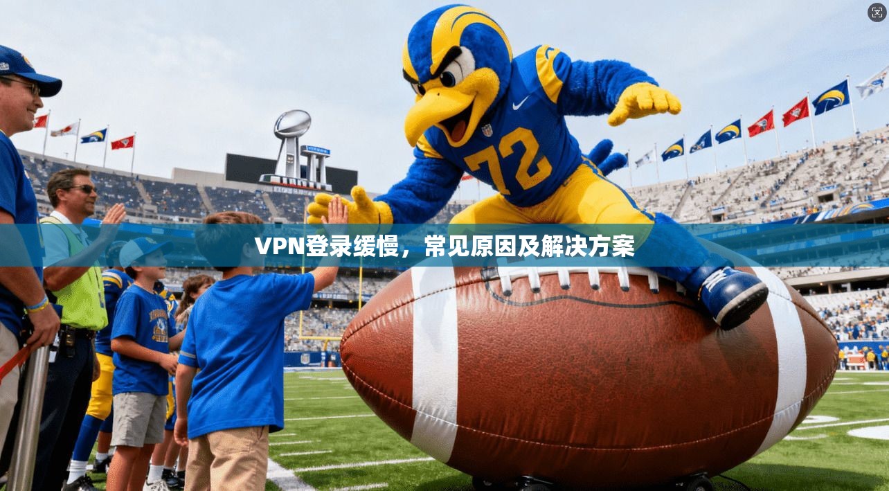 VPN登录缓慢，常见原因及解决方案