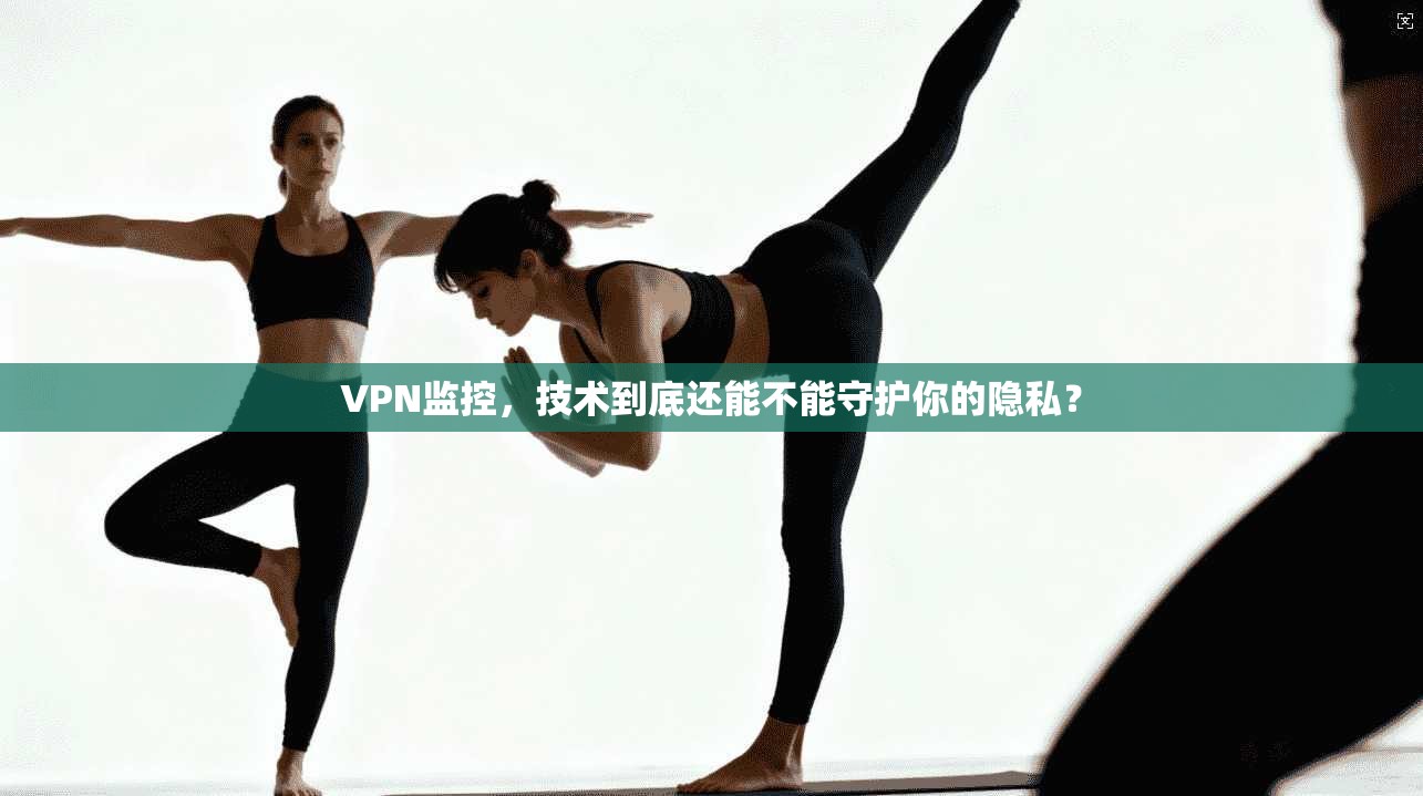 VPN监控，技术到底还能不能守护你的隐私？