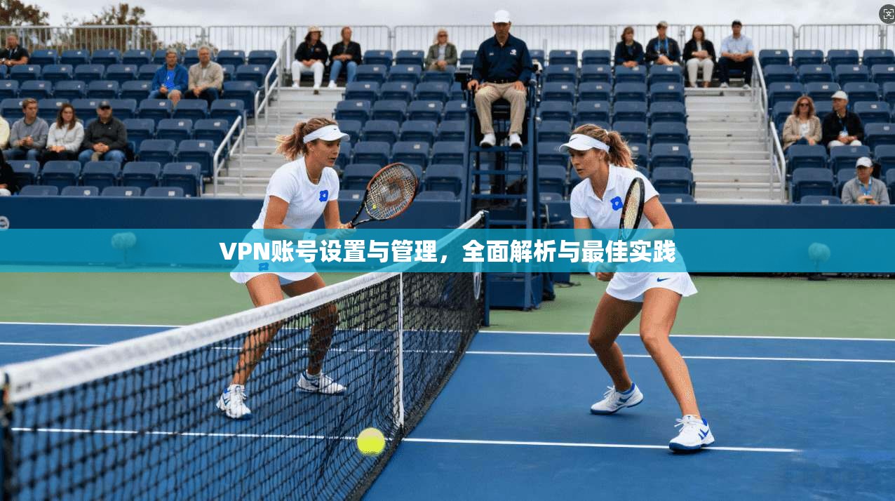 VPN账号设置与管理，全面解析与最佳实践