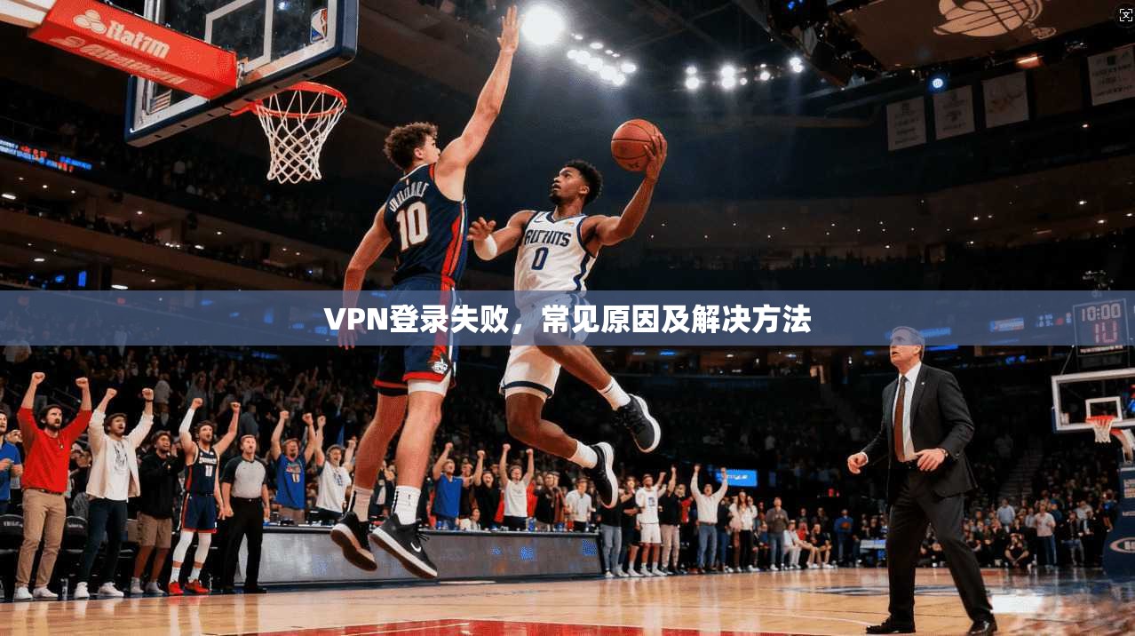 VPN登录失败，常见原因及解决方法