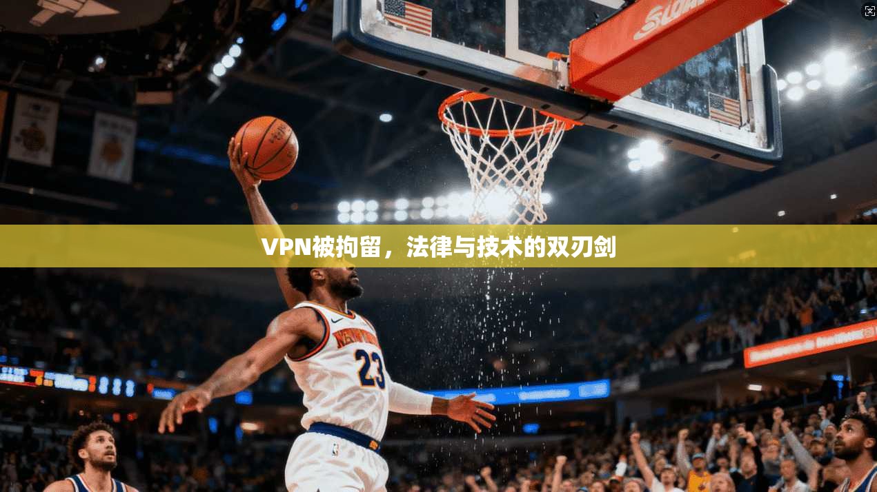 VPN被拘留,法律与技术的双刃剑