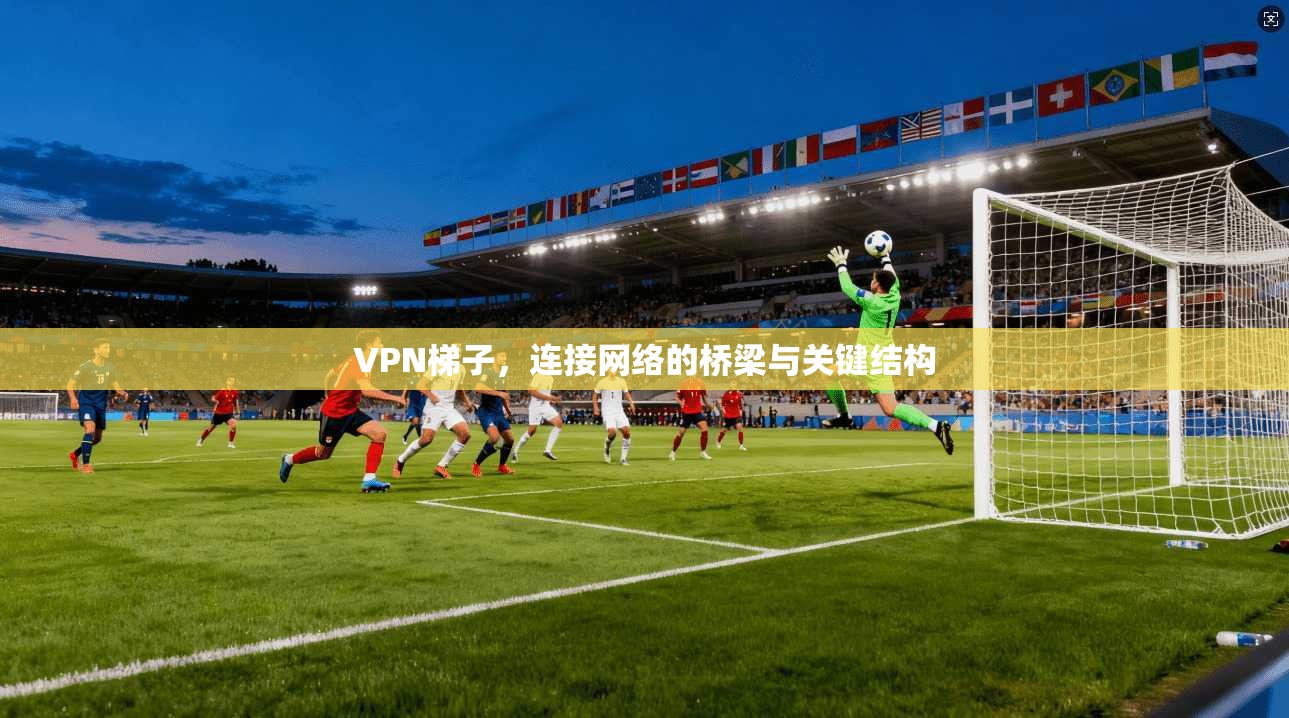 VPN梯子，连接网络的桥梁与关键结构