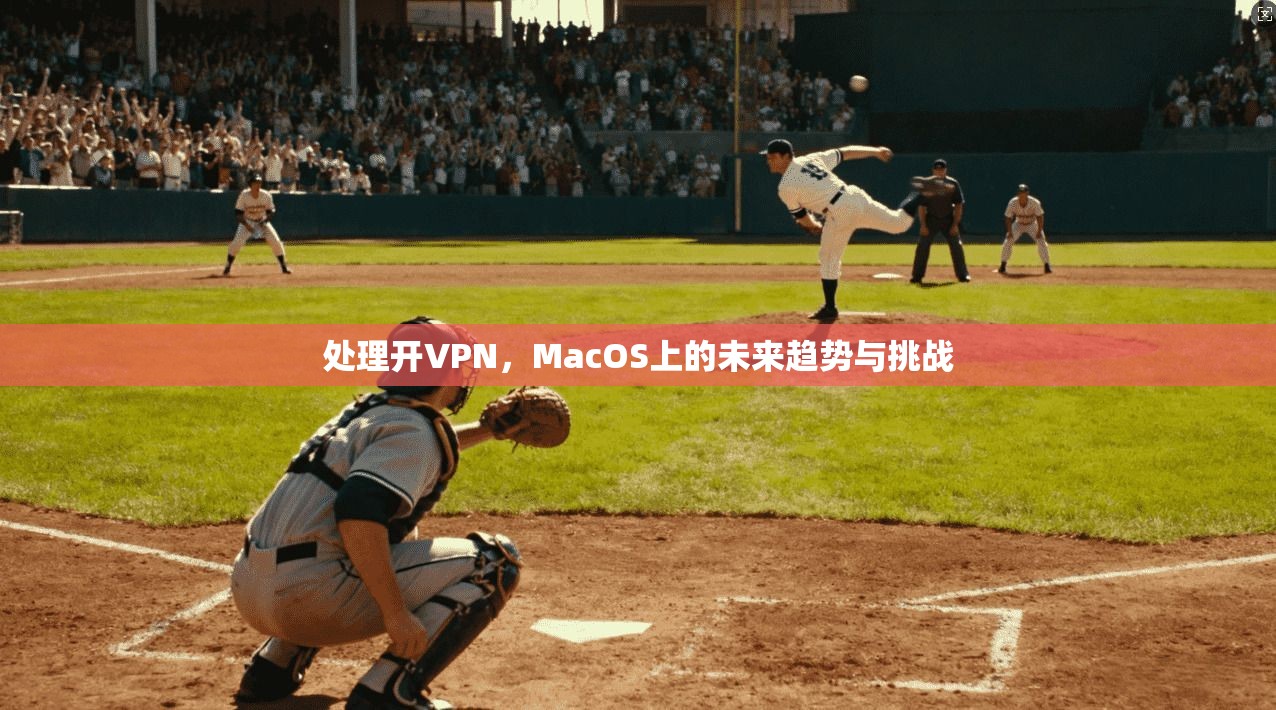 处理开VPN，MacOS上的未来趋势与挑战