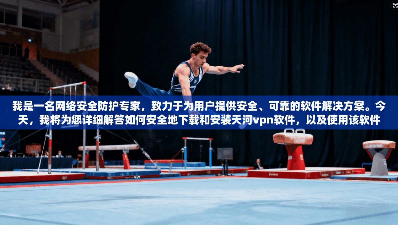 我是一名网络安全防护专家，致力于为用户提供安全、可靠的软件解决方案。今天，我将为您详细解答如何安全地下载和安装天河vpn软件，以及使用该软件时需要注意的事项