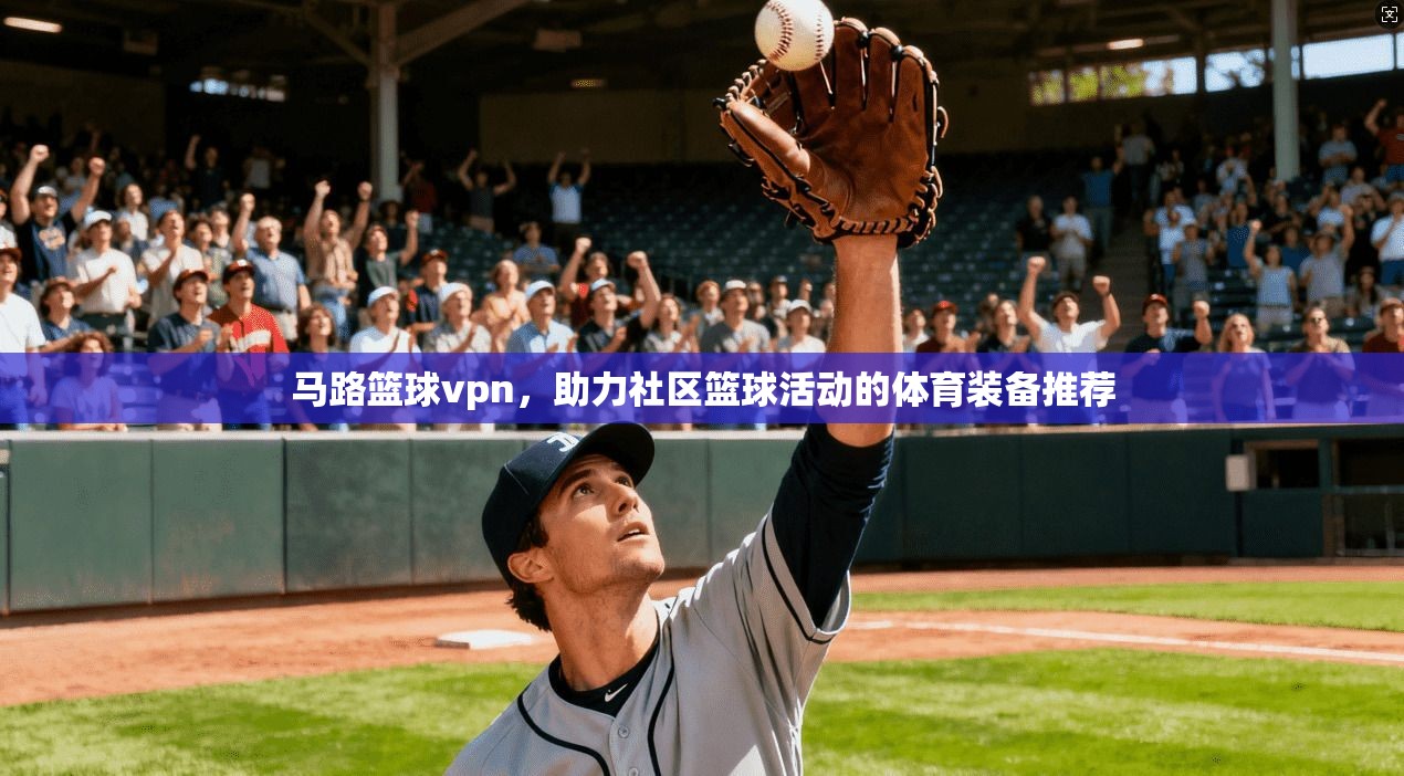 马路篮球vpn，助力社区篮球活动的体育装备推荐